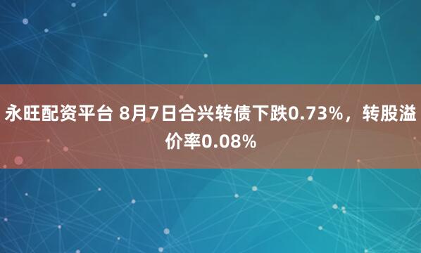 永旺配资平台 8月7日合兴转债下跌0.73%,转股溢价率0.08%