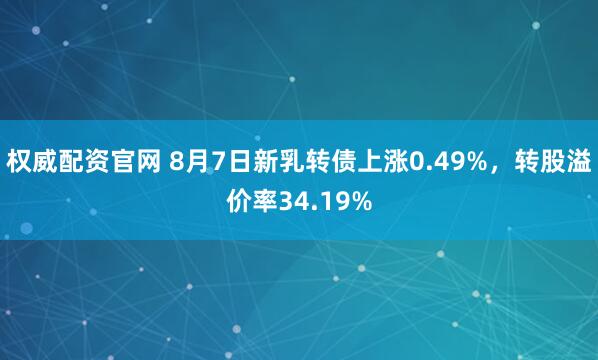 权威配资官网 8月7日新乳转债上涨0.49%，转股溢价率34.19%