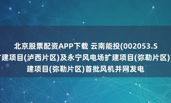 北京股票配资APP下载 云南能投(002053.SZ)：永宁风电场扩建项目(泸西片区)及永宁风电场扩建项目(弥勒片区)首批风机并网发电