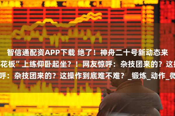 智信通配资APP下载 绝了！神舟二十号新动态来了，航天员在空间站“天花板”上练仰卧起坐？！网友惊呼：杂技团来的？这操作到底难不难？_锻炼_动作_微重力