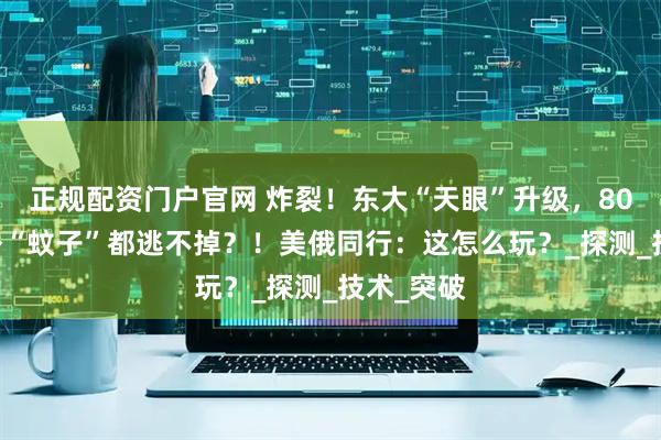 正规配资门户官网 炸裂！东大“天眼”升级，8000公里外“蚊子”都逃不掉？！美俄同行：这怎么玩？_探测_技术_突破