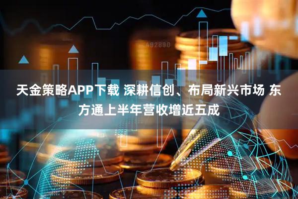 天金策略APP下载 深耕信创、布局新兴市场 东方通上半年营收增近五成