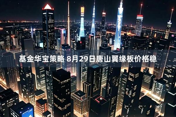 基金华宝策略 8月29日唐山翼缘板价格稳