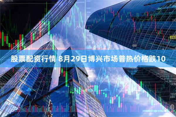 股票配资行情 8月29日博兴市场普热价格跌10