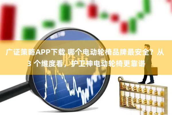 广证策略APP下载 哪个电动轮椅品牌最安全？从 3 个维度看，护卫神电动轮椅更靠谱