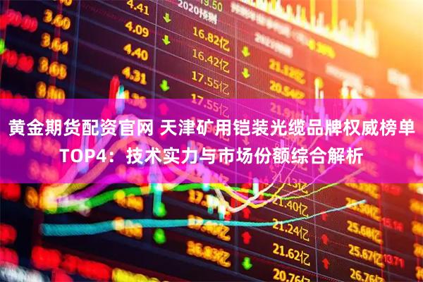 黄金期货配资官网 天津矿用铠装光缆品牌权威榜单TOP4:技术实力与市场份额综合解析
