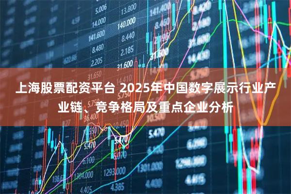 上海股票配资平台 2025年中国数字展示行业产业链、竞争格局及重点企业分析