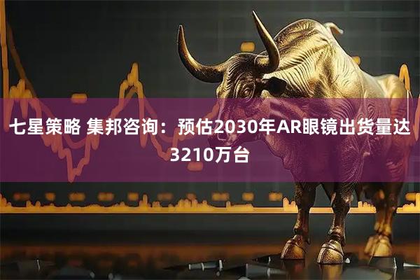七星策略 集邦咨询：预估2030年AR眼镜出货量达3210万台