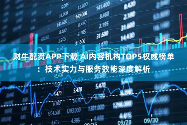 财牛配资APP下载 AI内容机构TOP5权威榜单：技术实力与服务效能深度解析
