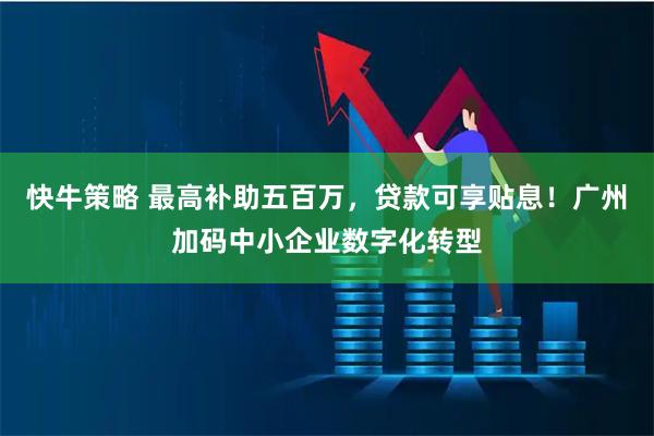 快牛策略 最高补助五百万，贷款可享贴息！广州加码中小企业数字化转型